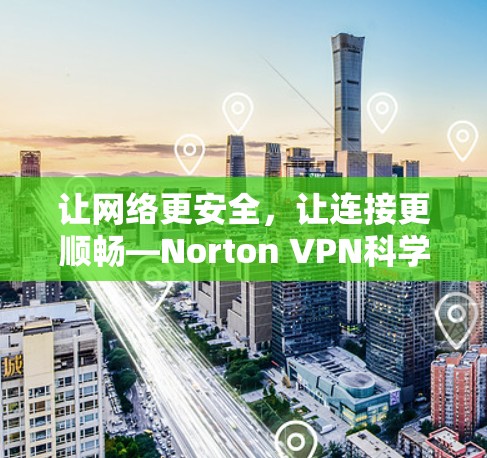 让网络更安全,让连接更顺畅—Norton VPN科学上网 让网络更安全,让连接更顺畅—Norton VPN科学上网