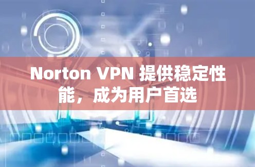 Norton VPN 提供稳定性能，成为用户首选