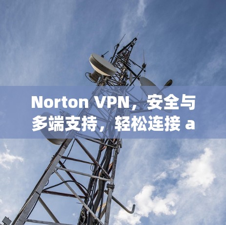 Norton VPN，安全与多端支持，轻松连接 anywhere