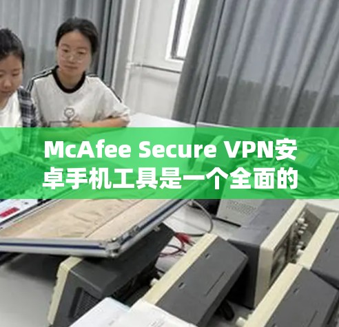 McAfee Secure VPN安卓手机工具是一个全面的VPN解决方案,提供多种加密方式和灵活的设置选项,适合需要全面保护网络连接的用户。以下是详细的步骤指南 McAfee Secure VPN安卓手机工具是一个全面的VPN解决方案,提供多种加密方式和灵活的设置选项,适合需要全面保护网络连接的用户。以下是详细的步骤指南