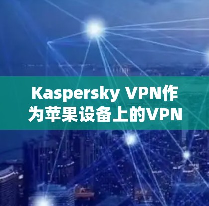 Kaspersky VPN作为苹果设备上的VPN工具，提供了多种功能，旨在保护用户的数据安全。以下是对该工具的详细分析