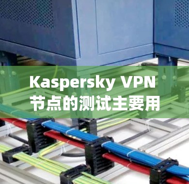 Kaspersky VPN 节点的测试主要用于评估其网络性能，包括连接速度、延迟、稳定性等。以下是关于 Kaspersky VPN 节点测试的一些关键信息和步骤