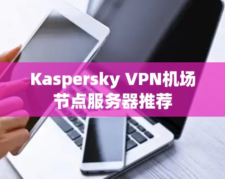 Kaspersky VPN机场节点服务器推荐