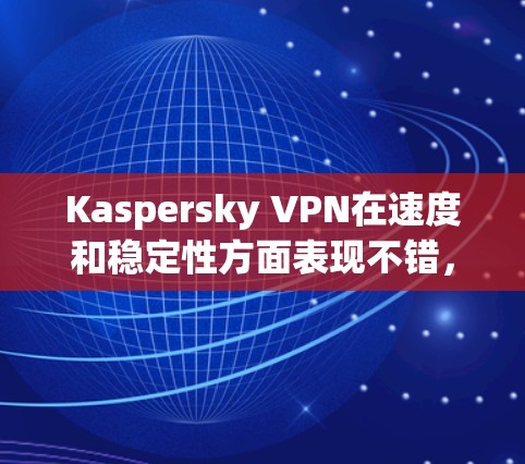 Kaspersky VPN在速度和稳定性方面表现不错，但也有一定的局限性，尤其是在特定网络条件下的表现和设备稳定性的波动。以下是对Kaspersky VPN的一个综合分析