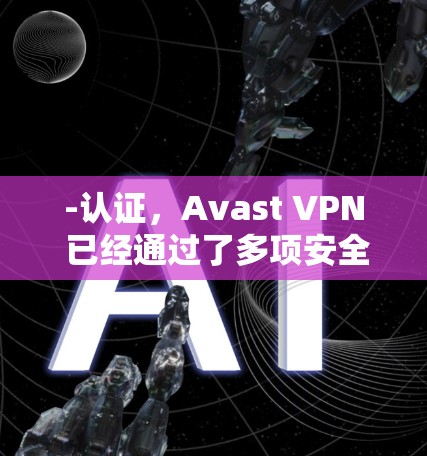 -认证，Avast VPN 已经通过了多项安全测试，包括通过了中国知网、中国互联网信息办公室的认证，以及美国国家安全部门的认证