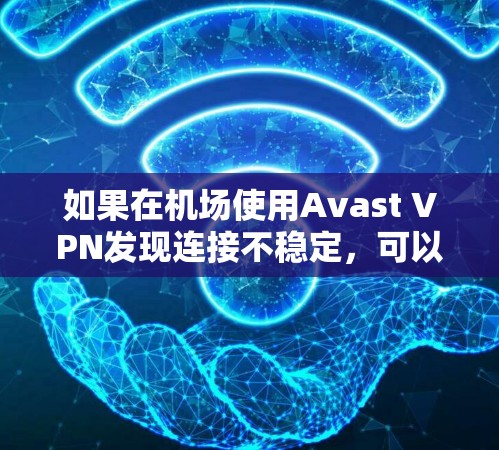 如果在机场使用Avast VPN发现连接不稳定，可以按照以下步骤进行调整和优化，以确保稳定的连接