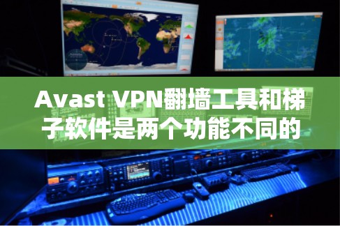 Avast VPN翻墙工具和梯子软件是两个功能不同的工具，适用于不同场景的网络访问需求。以下是对它们的详细分析和建议