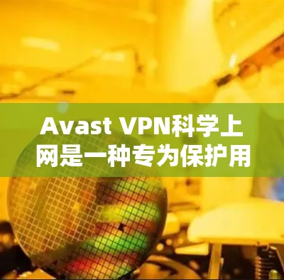 Avast VPN科学上网是一种专为保护用户网络环境而设计的工具，可以帮助您减少网络攻击，提升安全性。以下是关于Avast VPN科学上网的详细步骤和使用指南