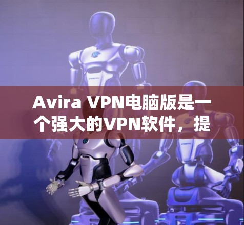 Avira VPN电脑版是一个强大的VPN软件，提供了多种配置选项，帮助用户保护网络和访问安全的网站。以下是如何安装并使用Avira VPN电脑版的步骤