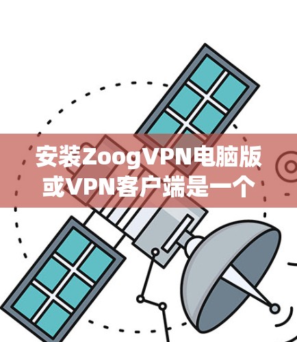 安装ZoogVPN电脑版或VPN客户端是一个相对简单的过程，但为了确保安全和正确性，建议按照以下步骤进行