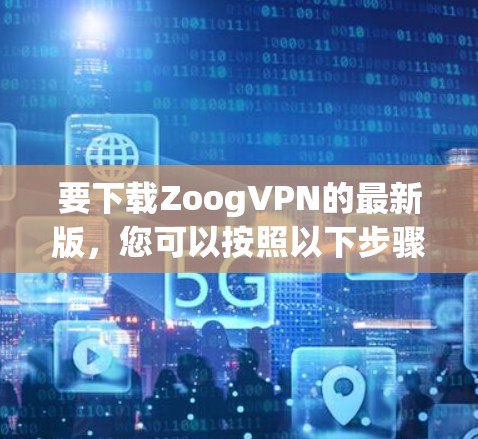 要下载ZoogVPN的最新版,您可以按照以下步骤进行 要下载ZoogVPN的最新版,您可以按照以下步骤进行