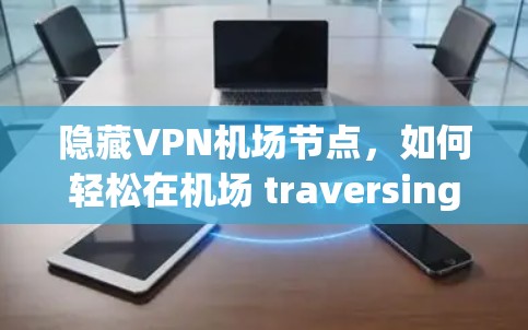 隐藏VPN机场节点,如何轻松在机场 traversing 隐藏VPN机场节点,如何轻松在机场 traversing