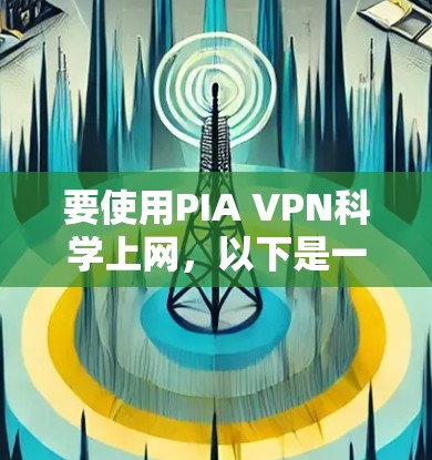 要使用PIA VPN科学上网，以下是一个清晰的步骤指南