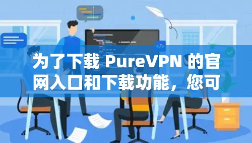 为了下载 PureVPN 的官网入口和下载功能，您可以按照以下步骤操作