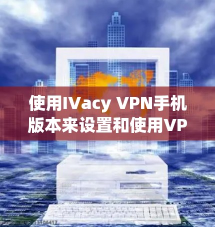 使用IVacy VPN手机版本来设置和使用VPN,您可以按照以下步骤操作 使用IVacy VPN手机版本来设置和使用VPN,您可以按照以下步骤操作
