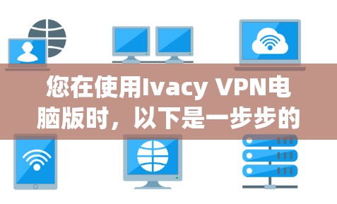 您在使用Ivacy VPN电脑版时,以下是一步步的解决方案 您在使用Ivacy VPN电脑版时,以下是一步步的解决方案