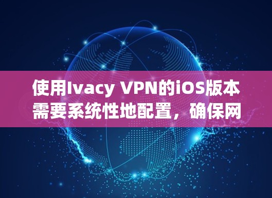 使用Ivacy VPN的iOS版本需要系统性地配置，确保网络的安全和稳定。以下是详细的步骤指南