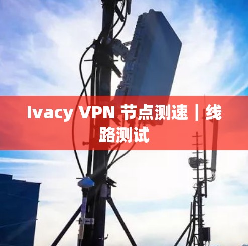 Ivacy VPN 节点测速|线路测试 Ivacy VPN 节点测速|线路测试