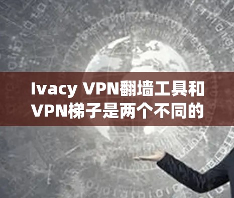 Ivacy VPN翻墙工具和VPN梯子是两个不同的VPN解决方案，各自在功能、安全性、配置复杂性和用户需求上有所不同。以下是它们的对比分析
