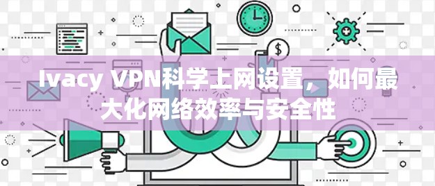 Ivacy VPN科学上网设置，如何最大化网络效率与安全性