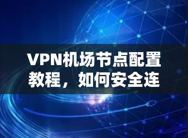 VPN机场节点配置教程，如何安全连接到 VPN 在机场