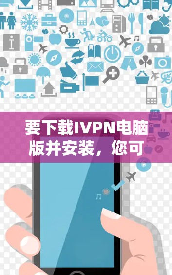 要下载IVPN电脑版并安装,您可以按照以下步骤操作 要下载IVPN电脑版并安装,您可以按照以下步骤操作