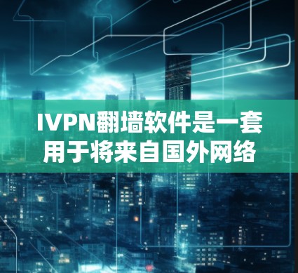 IVPN翻墙软件是一套用于将来自国外网络的流量转换到本地网络的工具，旨在方便用户连接目标IP地址。以下是对其体验的详细分析