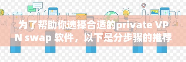 为了帮助你选择合适的private VPN swap 软件，以下是分步骤的推荐