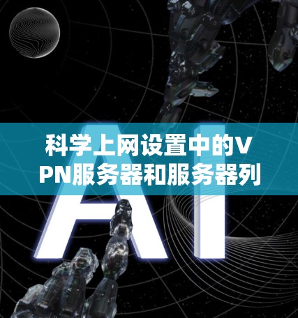 科学上网设置中的VPN服务器和服务器列表管理是一个复杂但重要的步骤，涉及多个方面。以下是一个结构化的总结，帮助您更好地理解和管理VPN服务器和服务器列表