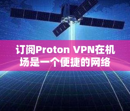 订阅Proton VPN在机场是一个便捷的网络连接工具，适合在机场或特定地点使用。以下是一个详细的步骤指南，帮助您高效使用Proton VPN