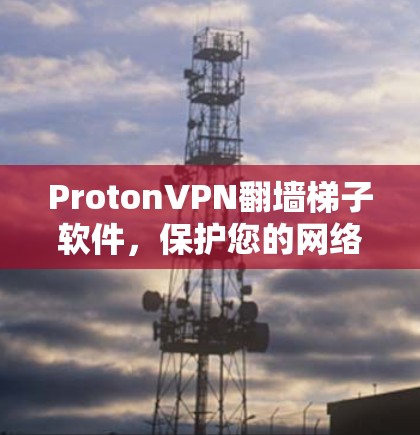 ProtonVPN翻墙梯子软件，保护您的网络隐私与数据安全