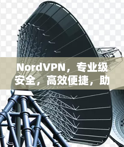 NordVPN,专业级安全,高效便捷,助力高效通信 NordVPN,专业级安全,高效便捷,助力高效通信