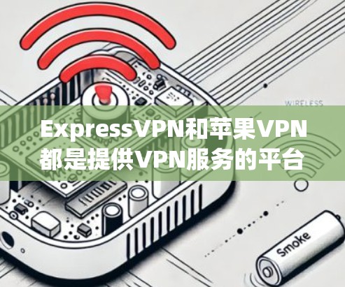 ExpressVPN和苹果VPN都是提供VPN服务的平台，但它们有不同的特点和适用场景。以下是对两者的详细比较