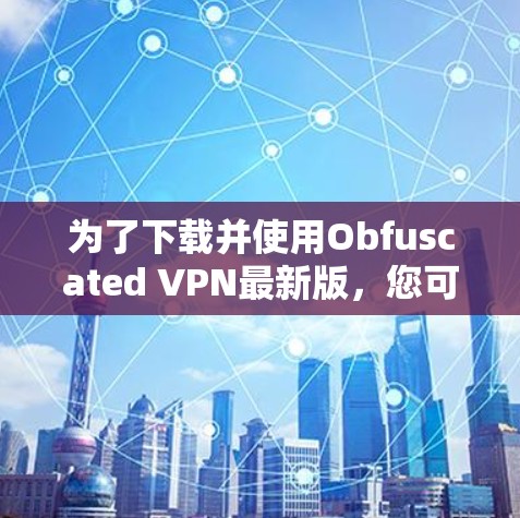 为了下载并使用Obfuscated VPN最新版，您可以按照以下步骤进行