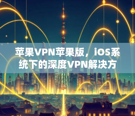 苹果VPN苹果版,iOS系统下的深度VPN解决方案 苹果VPN苹果版,iOS系统下的深度VPN解决方案