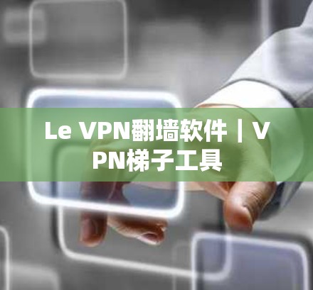 Le VPN翻墙软件|VPN梯子工具 Le VPN翻墙软件|VPN梯子工具