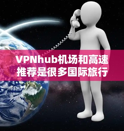 VPNhub机场和高速推荐是很多国际旅行者和商务人士需要考虑的事项。以下是一些综合考虑的建议和推荐 VPNhub机场和高速推荐是很多国际旅行者和商务人士需要考虑的事项。以下是一些综合考虑的建议和推荐