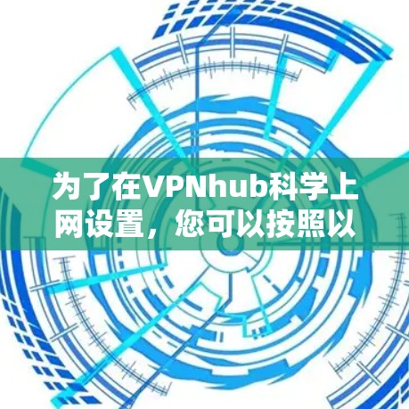 为了在VPNhub科学上网设置，您可以按照以下步骤操作