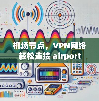 机场节点,VPN网络轻松连接 airport 机场节点,VPN网络轻松连接 airport