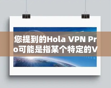 您提到的Hola VPN Pro可能是指某个特定的VPN软件或应用。如果您指的是Pro版本的VPN软件,那么它通常是针对特定需求设计的,比如用于访问国内互联网,通常会翻墙,以便连接国外的互联网 您提到的Hola VPN Pro可能是指某个特定的VPN软件或应用。如果您指的是Pro版本的VPN软件,那么它通常是针对特定需求设计的,比如用于访问国内互联网,通常会翻墙,以便连接国外的互联网
