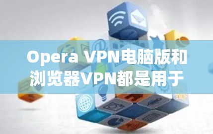 Opera VPN电脑版和浏览器VPN都是用于VPN功能的工具，但它们的使用场景和方式有所不同。以下是详细的说明