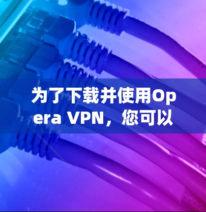 为了下载并使用Opera VPN，您可以按照以下步骤操作