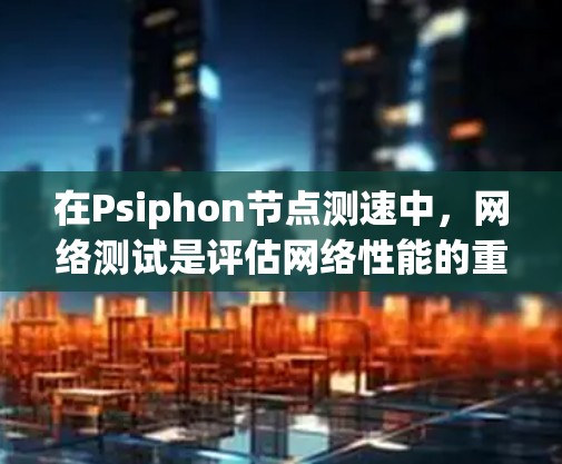 在Psiphon节点测速中，网络测试是评估网络性能的重要环节。以下是详细的网络测试步骤和注意事项