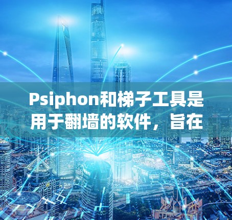 Psiphon和梯子工具是用于翻墙的软件，旨在帮助用户管理国外网站的访问。以下是详细的分析和建议