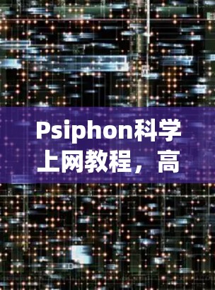 Psiphon科学上网教程，高效、安全、兼容性强大