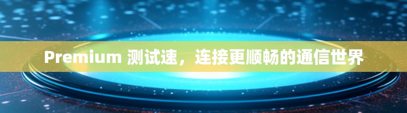 Premium 测试速，连接更顺畅的通信世界