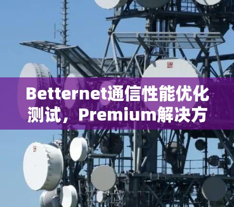 Betternet通信性能优化测试，Premium解决方案的性能提升测试报告