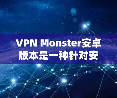 VPN Monster安卓版本是一种针对安卓设备设计的安全、可靠、功能丰富的VPN工具，旨在保护用户的数据和网络安全。以下是一个详细的解释