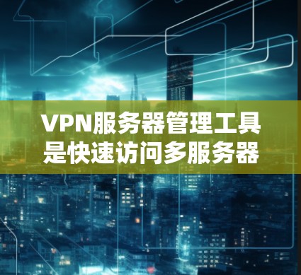 VPN服务器管理工具是快速访问多服务器的高效工具，通常需要拥有较高的连接速度和稳定性能。以下是一些推荐的VPN服务器管理工具