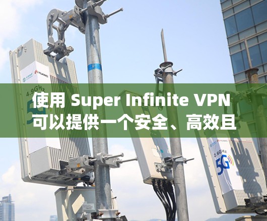 使用 Super Infinite VPN 可以提供一个安全、高效且灵活的网络加密解决方案，以下是详细的使用步骤和注意事项